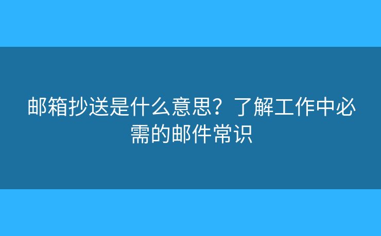 邮箱抄送是什么意思？了解工作中必需的邮件常识