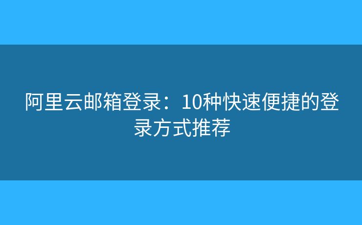 阿里云邮箱登录：10种快速便捷的登录方式推荐