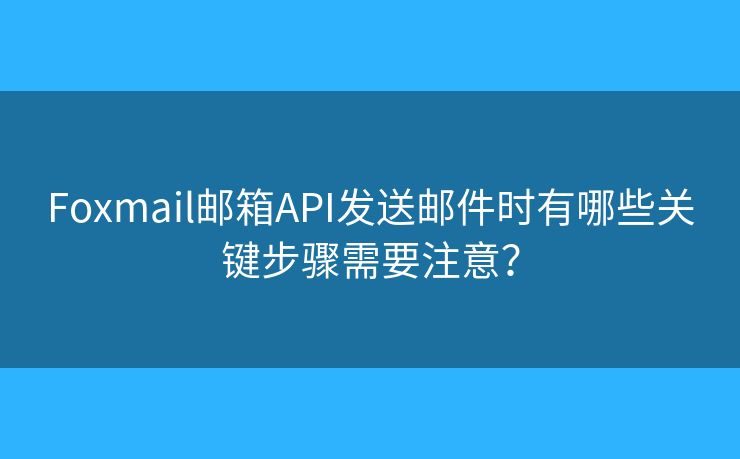 Foxmail邮箱API发送邮件时有哪些关键步骤需要注意？