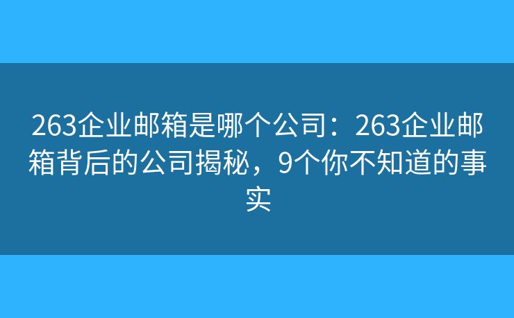 263企业邮箱是哪个公司：263企业邮箱背后的公司揭秘，9个你不知道的事实