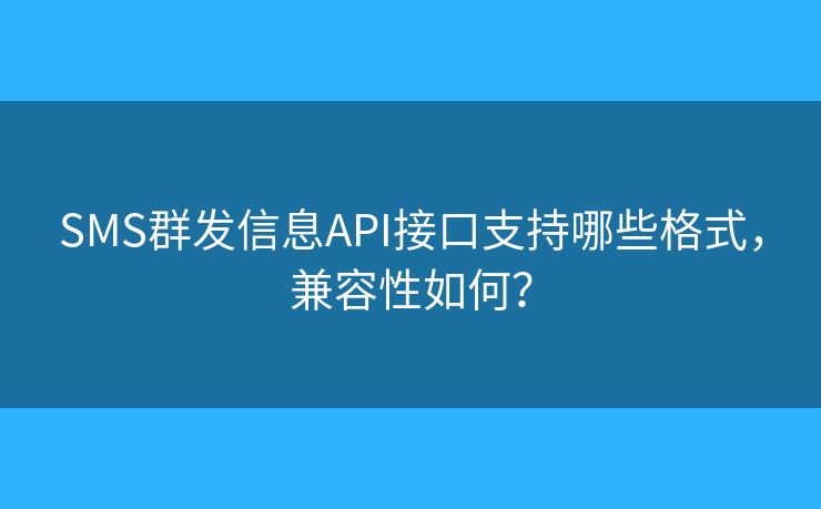 SMS群发信息API接口支持哪些格式，兼容性如何？