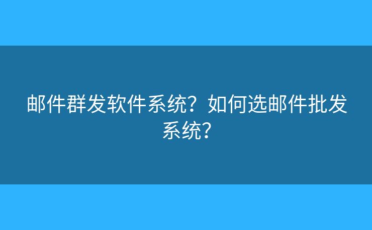 邮件群发软件系统？如何选邮件批发系统？