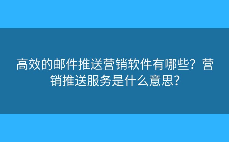 高效的邮件推送营销软件有哪些?营销推送服务是什么意思? 高效的邮件推送营销软件有哪些?营销推送服务是什么意思?