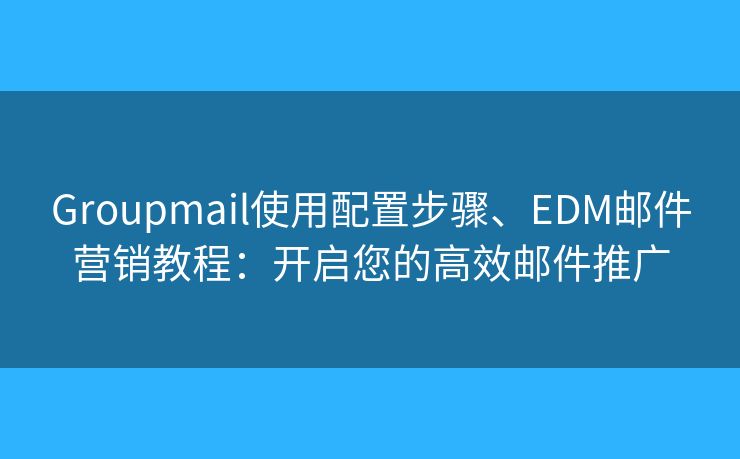 Groupmail使用配置步骤、EDM邮件营销教程:开启您的高效邮件推广 Groupmail使用配置步骤、EDM邮件营销教程:开启您的高效邮件推广