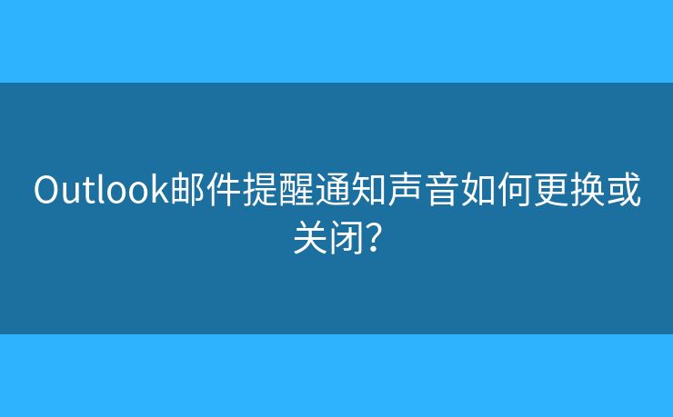 Outlook邮件提醒通知声音如何更换或关闭? Outlook邮件提醒通知声音如何更换或关闭?