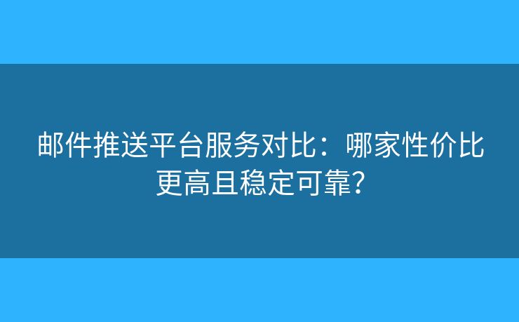 邮件推送平台服务对比：哪家性价比更高且稳定可靠？