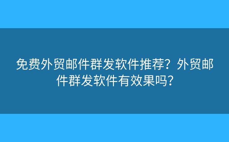 免费外贸邮件群发软件推荐？外贸邮件群发软件有效果吗？