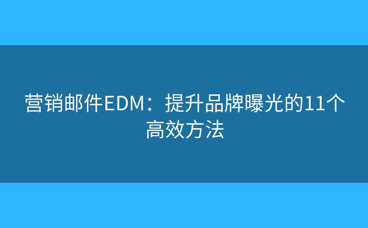 营销邮件EDM：提升品牌曝光的11个高效方法