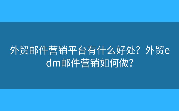 外贸邮件营销平台有什么好处？外贸edm邮件营销如何做？