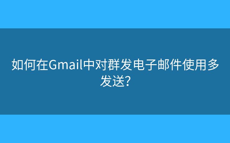 如何在Gmail中对群发电子邮件使用多发送？