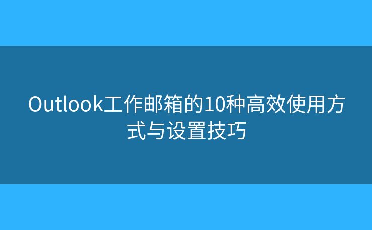 Outlook工作邮箱的10种高效使用方式与设置技巧 Outlook工作邮箱的10种高效使用方式与设置技巧