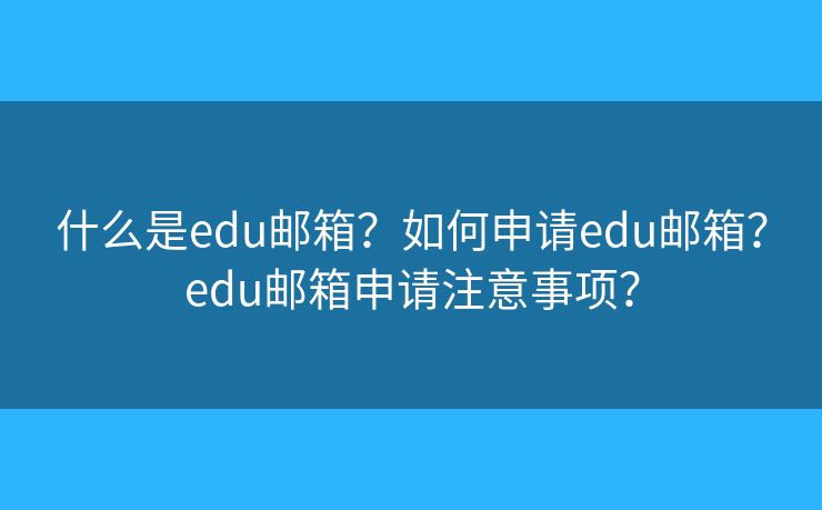 什么是edu邮箱?如何申请edu邮箱?edu邮箱申请注意事项? 什么是edu邮箱?如何申请edu邮箱?edu邮箱申请注意事项?