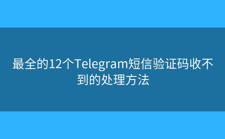 最全的12个Telegram短信验证码收不到的处理方法