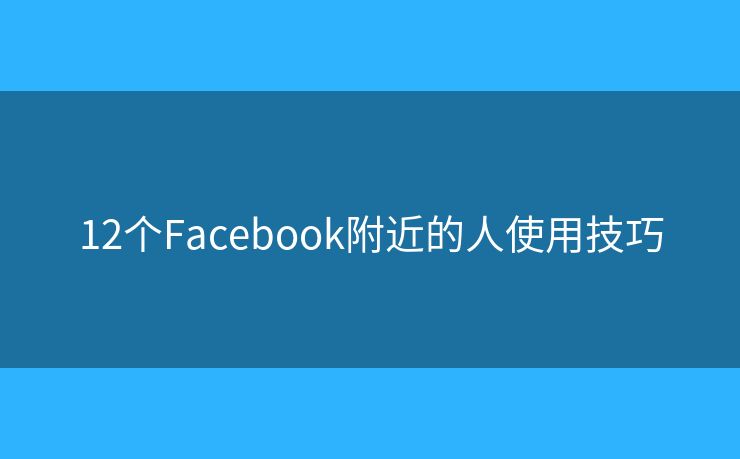 12个Facebook附近的人使用技巧