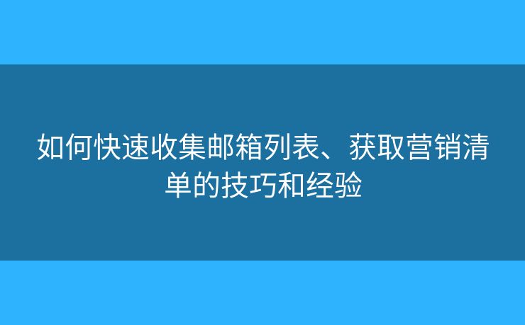 如何快速收集邮箱列表、获取营销清单的技巧和经验