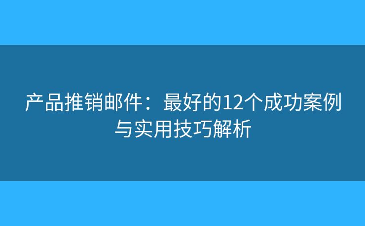 产品推销邮件：最好的12个成功案例与实用技巧解析