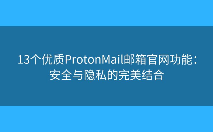 13个优质ProtonMail邮箱官网功能：安全与隐私的完美结合