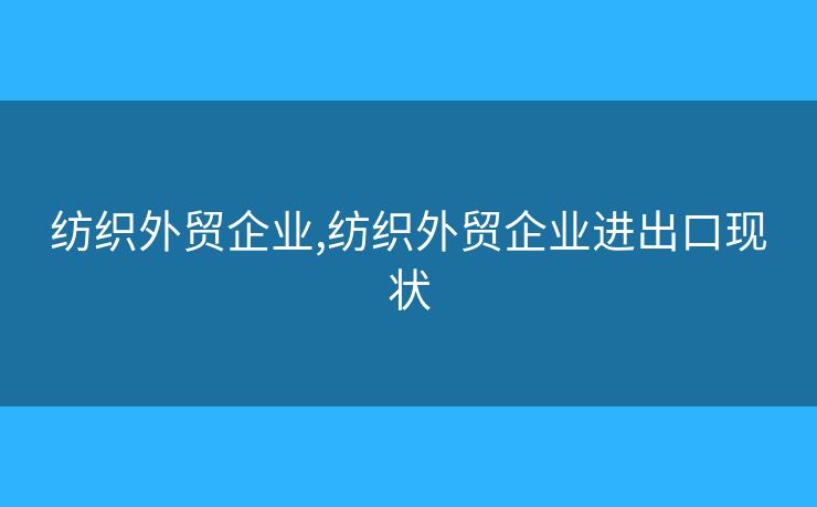 纺织外贸企业,纺织外贸企业进出口现状