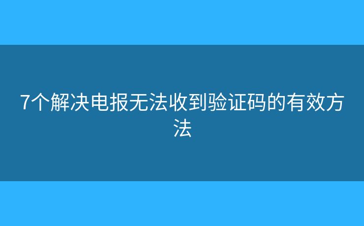 7个解决电报无法收到验证码的有效方法