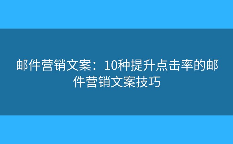 邮件营销文案：10种提升点击率的邮件营销文案技巧
