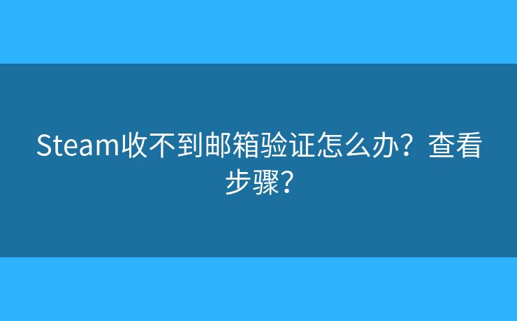 Steam收不到邮箱验证怎么办？查看步骤？