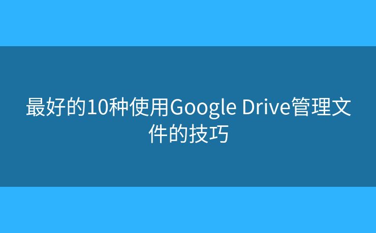 最好的10种使用Google Drive管理文件的技巧