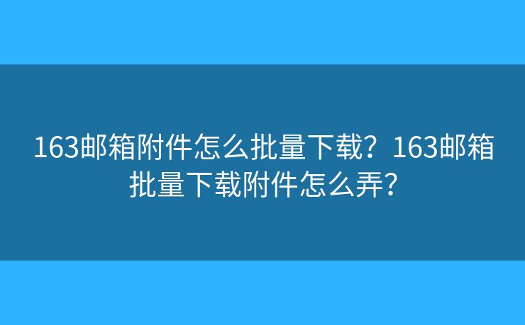 163邮箱附件怎么批量下载?163邮箱批量下载附件怎么弄? 163邮箱附件怎么批量下载?163邮箱批量下载附件怎么弄?