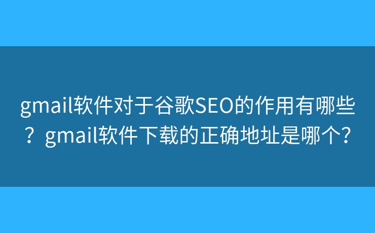 gmail软件对于谷歌SEO的作用有哪些？gmail软件下载的正确地址是哪个？