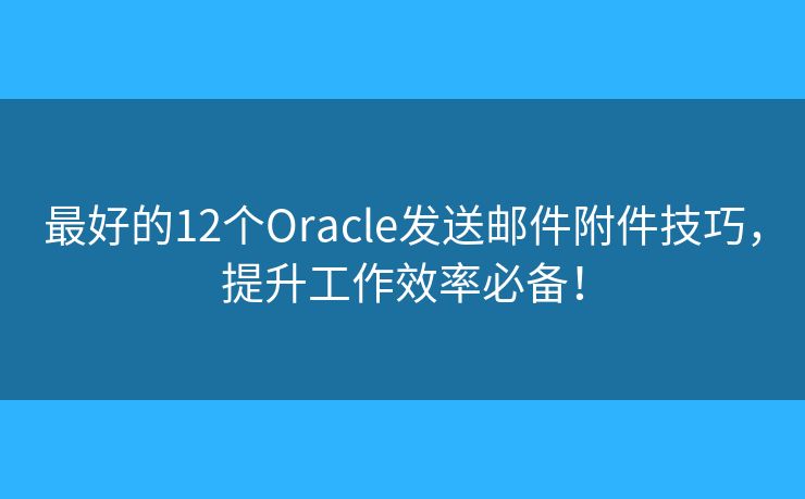 最好的12个Oracle发送邮件附件技巧，提升工作效率必备！