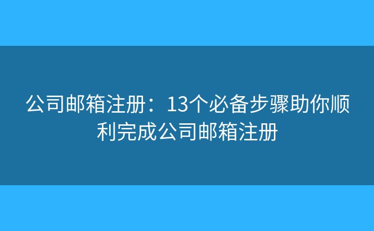 公司邮箱注册：13个必备步骤助你顺利完成公司邮箱注册