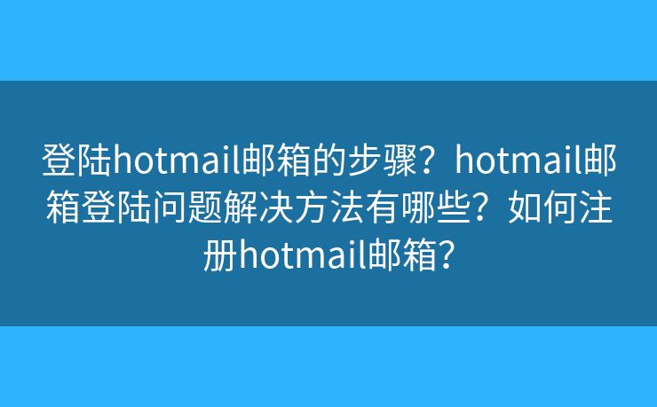 登陆hotmail邮箱的步骤？hotmail邮箱登陆问题解决方法有哪些？如何注册hotmail邮箱？