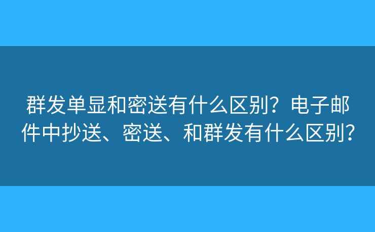 群发单显和密送有什么区别？电子邮件中抄送、密送、和群发有什么区别？