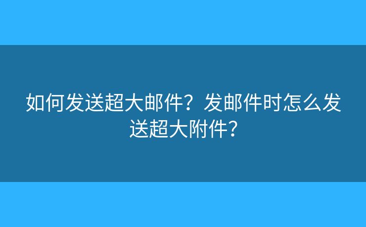 如何发送超大邮件？发邮件时怎么发送超大附件？