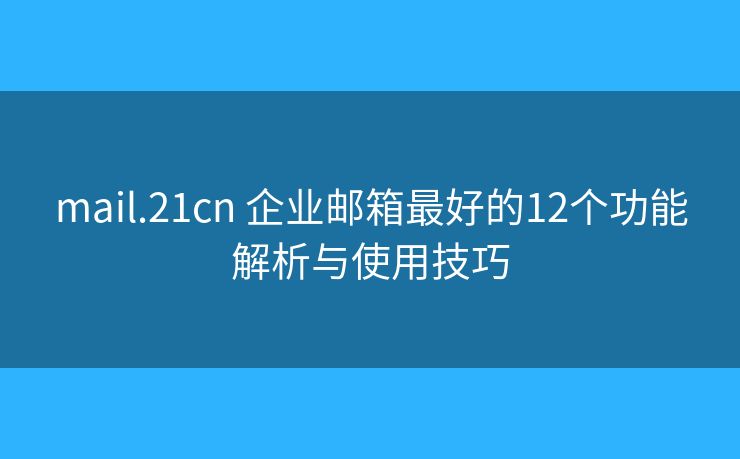 mail.21cn 企业邮箱最好的12个功能解析与使用技巧