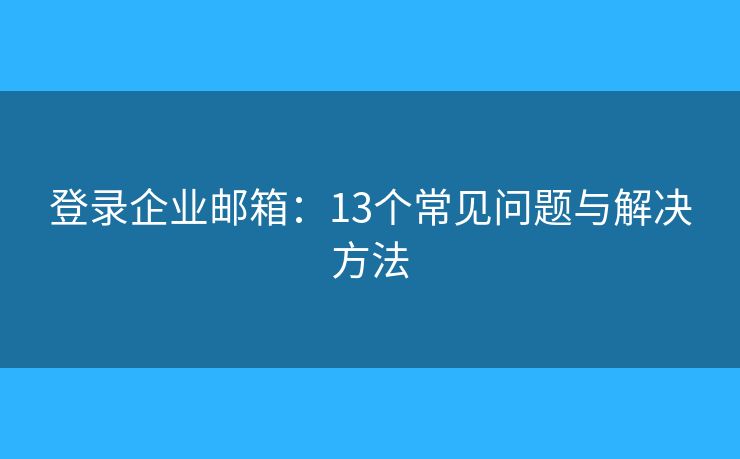 登录企业邮箱：13个常见问题与解决方法