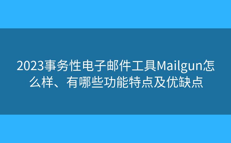 2023事务性电子邮件工具Mailgun怎么样、有哪些功能特点及优缺点