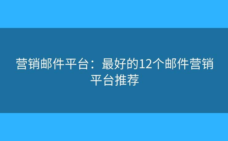 营销邮件平台：最好的12个邮件营销平台推荐