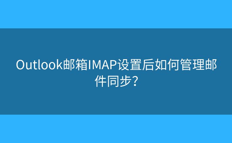 Outlook邮箱IMAP设置后如何管理邮件同步？