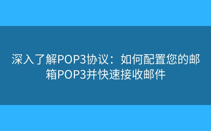 深入了解POP3协议:如何配置您的邮箱POP3并快速接收邮件 深入了解POP3协议:如何配置您的邮箱POP3并快速接收邮件
