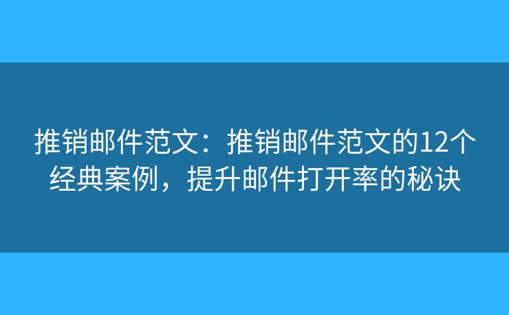 推销邮件范文：推销邮件范文的12个经典案例，提升邮件打开率的秘诀