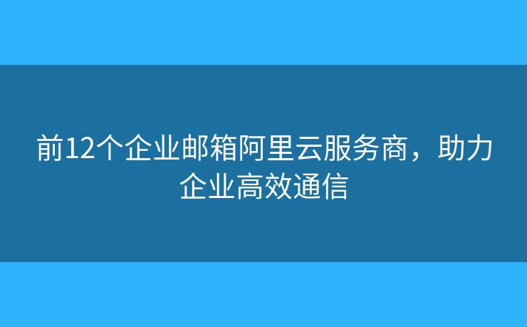 前12个企业邮箱阿里云服务商，助力企业高效通信