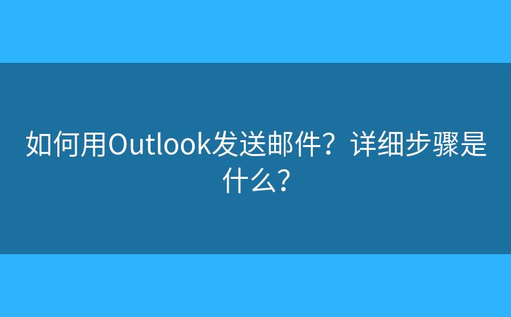 如何用Outlook发送邮件？详细步骤是什么？
