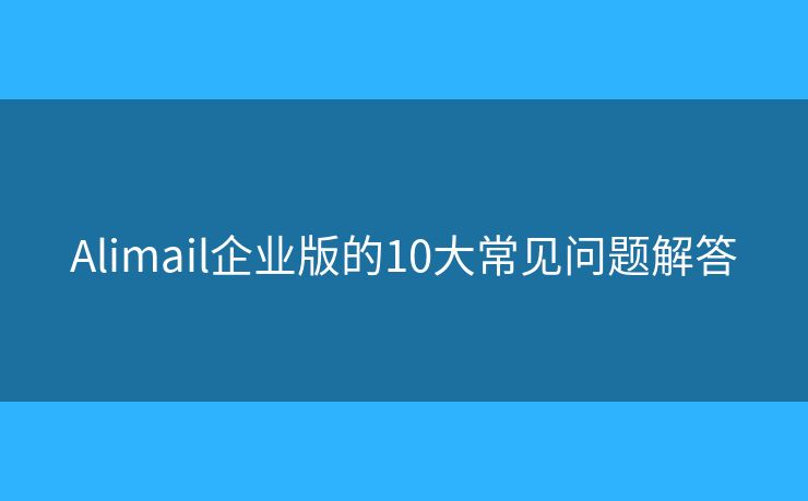Alimail企业版的10大常见问题解答