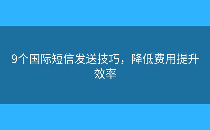 9个国际短信发送技巧,降低费用提升效率 9个国际短信发送技巧,降低费用提升效率