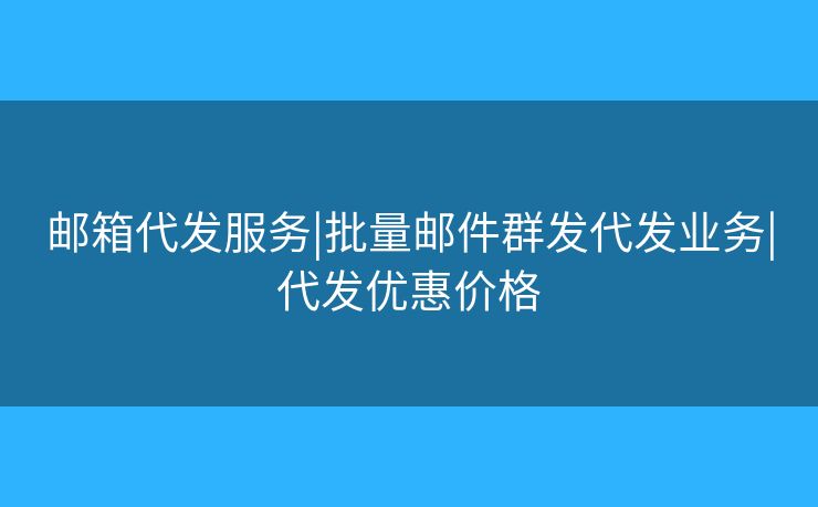邮箱代发服务|批量邮件群发代发业务|代发优惠价格