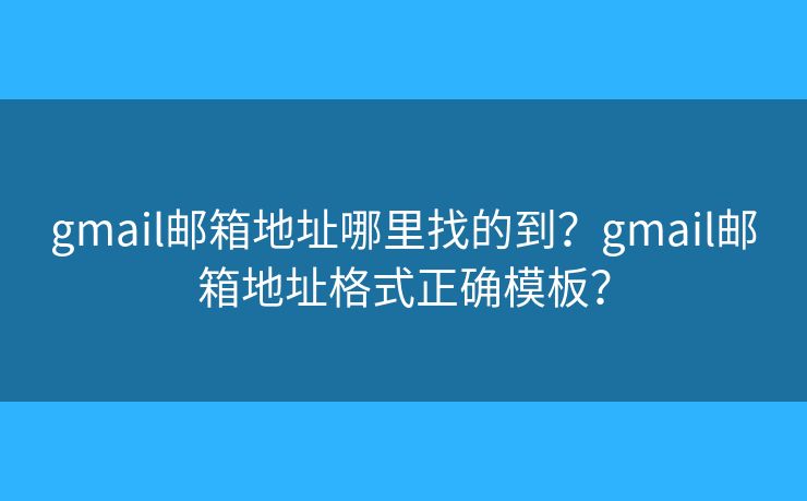 gmail邮箱地址哪里找的到？gmail邮箱地址格式正确模板？