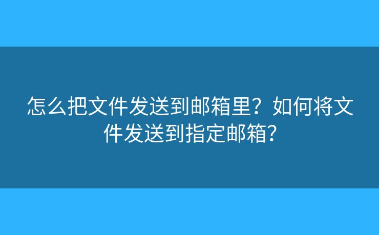 怎么把文件发送到邮箱里?如何将文件发送到指定邮箱? 怎么把文件发送到邮箱里?如何将文件发送到指定邮箱?