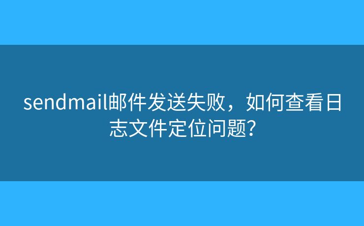 sendmail邮件发送失败，如何查看日志文件定位问题？