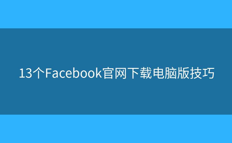 13个Facebook官网下载电脑版技巧