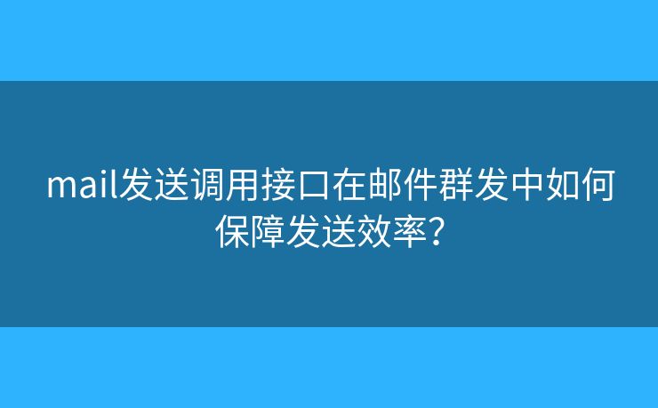 mail发送调用接口在邮件群发中如何保障发送效率? mail发送调用接口在邮件群发中如何保障发送效率?